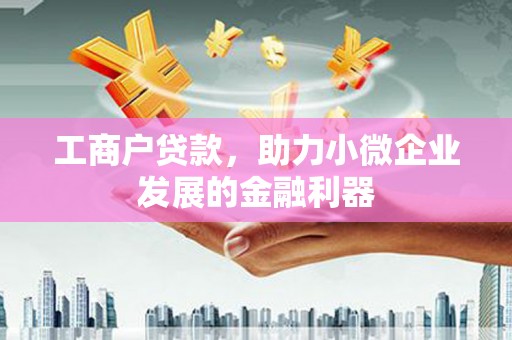 五桂山工商户贷款,助力小微企业发展的金融利器 五桂山工商户贷款,助力小微企业发展的金融利器