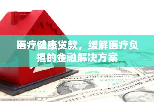 五桂山医疗健康贷款，缓解医疗负担的金融解决方案