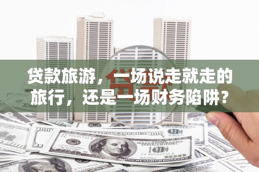 五桂山贷款旅游，一场说走就走的旅行，还是一场财务陷阱？