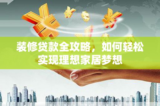 五桂山装修贷款全攻略，如何轻松实现理想家居梦想