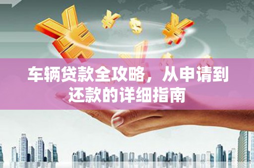 五桂山车辆贷款全攻略，从申请到还款的详细指南