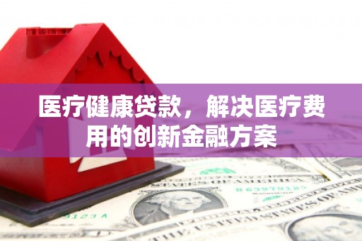 五桂山医疗健康贷款，解决医疗费用的创新金融方案