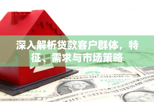 五桂山深入解析贷款客户群体，特征、需求与市场策略