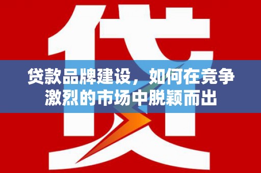 五桂山贷款品牌建设，如何在竞争激烈的市场中脱颖而出