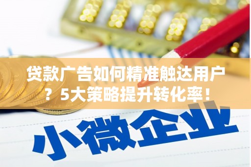 五桂山贷款广告如何精准触达用户？5大策略提升转化率！