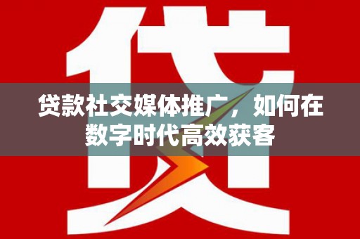 五桂山贷款社交媒体推广，如何在数字时代高效获客