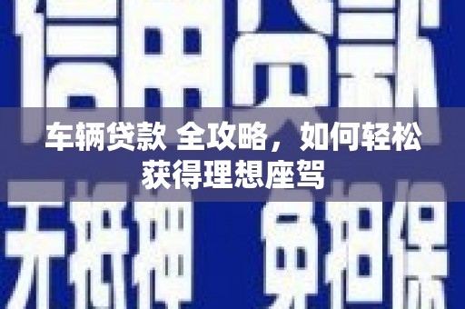五桂山车辆贷款 全攻略，如何轻松获得理想座驾