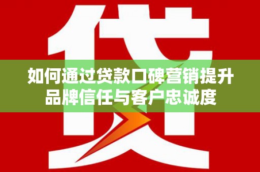 五桂山如何通过贷款口碑营销提升品牌信任与客户忠诚度