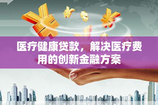 五桂山医疗健康贷款，解决医疗费用的创新金融方案