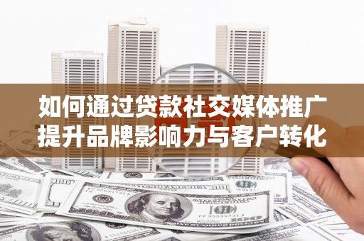 五桂山如何通过贷款社交媒体推广提升品牌影响力与客户转化率