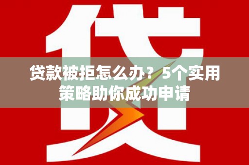 五桂山贷款被拒怎么办？5个实用策略助你成功申请