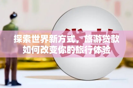 五桂山探索世界新方式，旅游贷款如何改变你的旅行体验