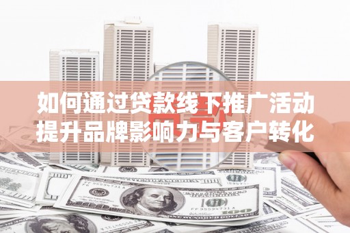 五桂山如何通过贷款线下推广活动提升品牌影响力与客户转化率