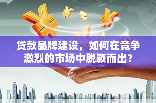 五桂山贷款品牌建设，如何在竞争激烈的市场中脱颖而出？