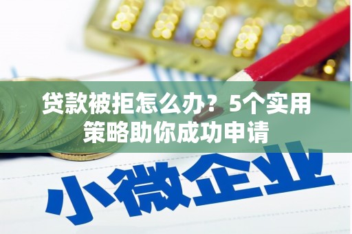 五桂山贷款被拒怎么办？5个实用策略助你成功申请