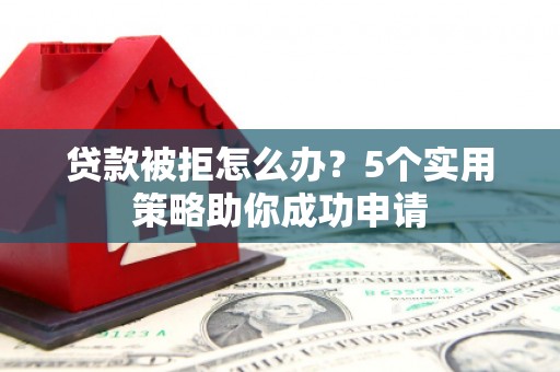 五桂山贷款被拒怎么办？5个实用策略助你成功申请