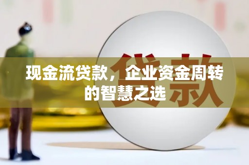 五桂山现金流贷款，企业资金周转的智慧之选