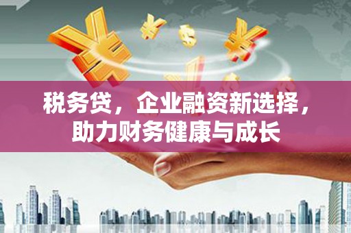 五桂山税务贷，企业融资新选择，助力财务健康与成长