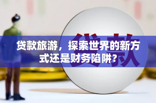 五桂山贷款旅游，探索世界的新方式还是财务陷阱？